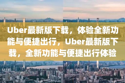 Uber最新版下載，體驗全新功能與便捷出行，Uber最新版下載，全新功能與便捷出行體驗