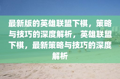 最新版的英雄聯(lián)盟下棋，策略與技巧的深度解析，英雄聯(lián)盟下棋，最新策略與技巧的深度解析