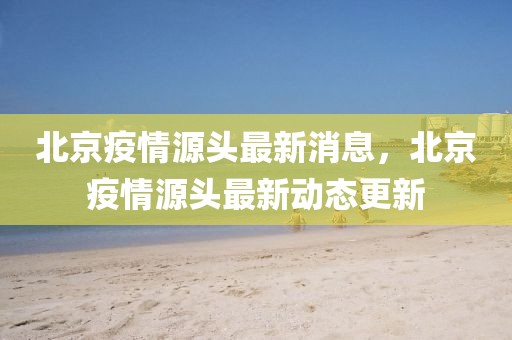 北京疫情源頭最新消息，北京疫情源頭最新動(dòng)態(tài)更新