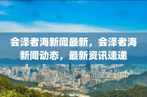 會(huì)澤者海新聞最新，會(huì)澤者海新聞動(dòng)態(tài)，最新資訊速遞