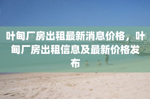 葉甸廠房出租最新消息價格，葉甸廠房出租信息及最新價格發(fā)布