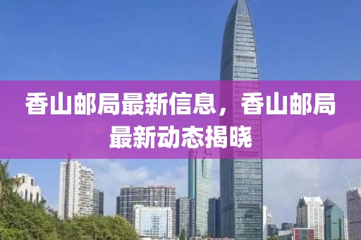 香山郵局最新信息，香山郵局最新動(dòng)態(tài)揭曉