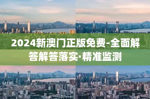 2024新澳門正版免費(fèi)-全面解答解答落實(shí)·精準(zhǔn)監(jiān)測