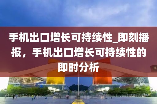 手機(jī)出口增長(zhǎng)可持續(xù)性_即刻播報(bào)，手機(jī)出口增長(zhǎng)可持續(xù)性的即時(shí)分析