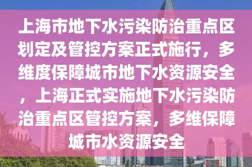 上海市地下水污染防治重點區(qū)劃定及管控方案正式施行，多維度保障城市地下水資源安全，上海正式實施地下水污染防治重點區(qū)管控方案，多維保障城市水資源安全