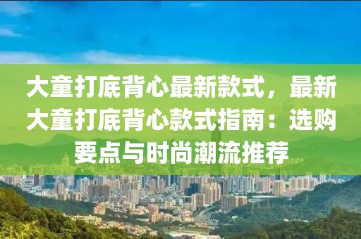大童打底背心最新款式，最新大童打底背心款式指南：選購要點(diǎn)與時尚潮流推薦