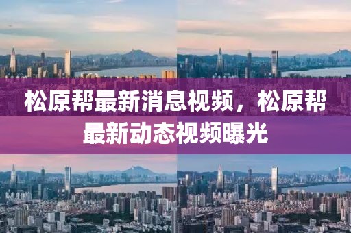 松原幫最新消息視頻，松原幫最新動(dòng)態(tài)視頻曝光