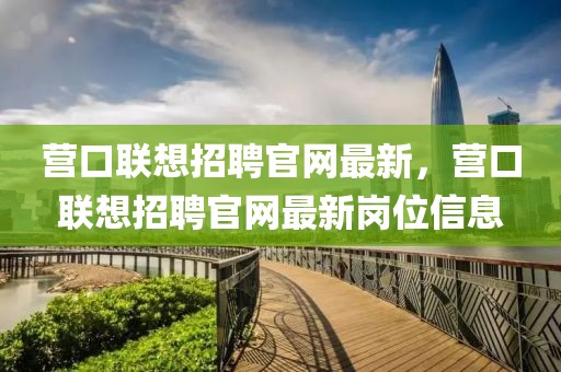 營(yíng)口聯(lián)想招聘官網(wǎng)最新，營(yíng)口聯(lián)想招聘官網(wǎng)最新崗位信息