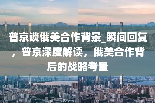普京談俄美合作背景_瞬間回復(fù)，普京深度解讀，俄美合作背后的戰(zhàn)略考量