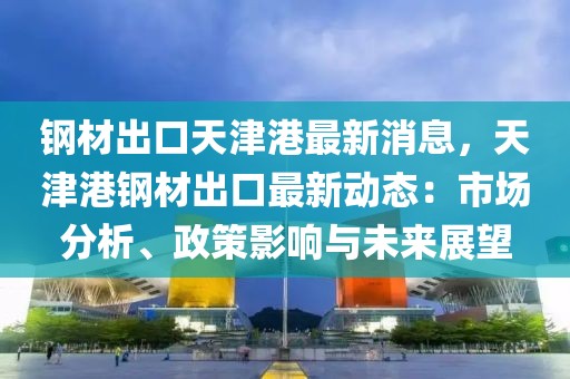 鋼材出口天津港最新消息，天津港鋼材出口最新動(dòng)態(tài)：市場分析、政策影響與未來展望
