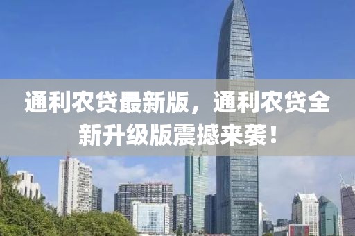 通利農(nóng)貸最新版，通利農(nóng)貸全新升級(jí)版震撼來襲！