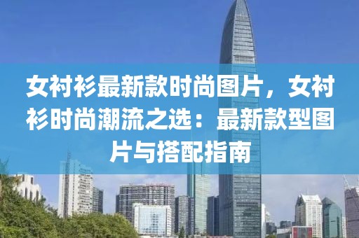 女襯衫最新款時尚圖片，女襯衫時尚潮流之選：最新款型圖片與搭配指南