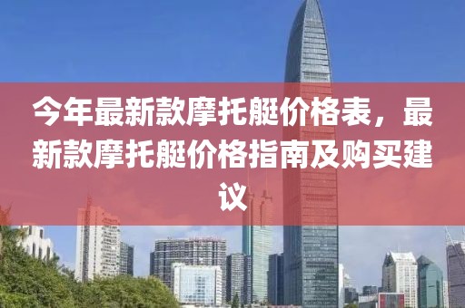 今年最新款摩托艇價(jià)格表，最新款摩托艇價(jià)格指南及購買建議