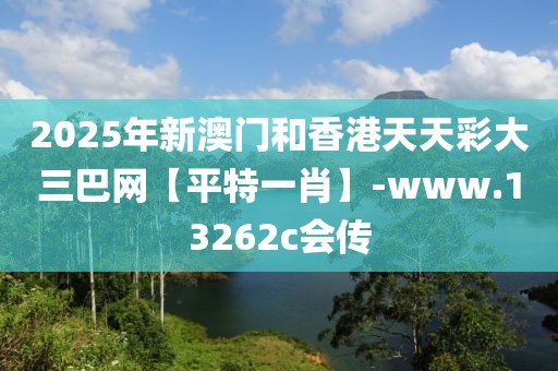 2025年新澳門(mén)和香港天天彩大三巴網(wǎng)【平特一肖】-www.13262c會(huì)傳