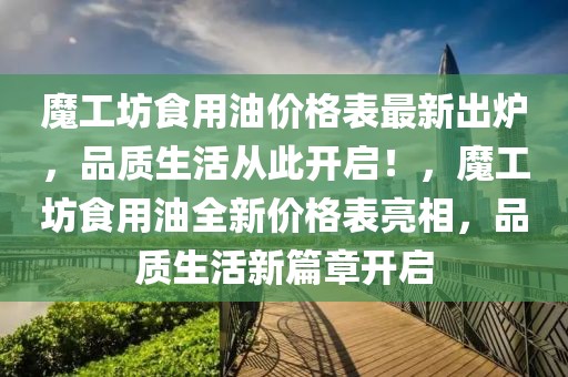 魔工坊食用油價格表最新出爐，品質(zhì)生活從此開啟！，魔工坊食用油全新價格表亮相，品質(zhì)生活新篇章開啟