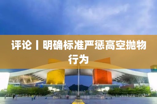 評論丨明確標準嚴懲高空拋物行為