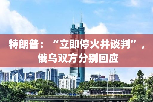 特朗普：“立即?；鸩⒄勁小?， 俄烏雙方分別回應(yīng)