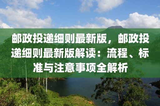 郵政投遞細(xì)則最新版，郵政投遞細(xì)則最新版解讀：流程、標(biāo)準(zhǔn)與注意事項(xiàng)全解析