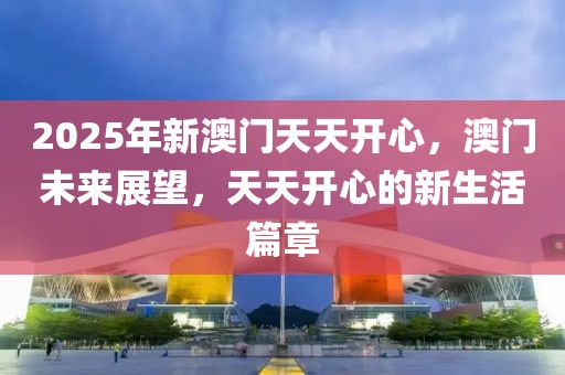 2025年新澳門天天開心，澳門未來展望，天天開心的新生活篇章
