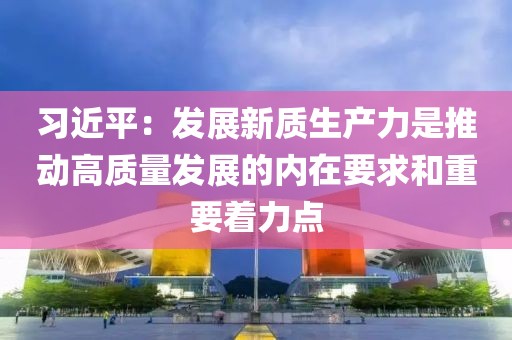習(xí)近平：發(fā)展新質(zhì)生產(chǎn)力是推動(dòng)高質(zhì)量發(fā)展的內(nèi)在要求和重要著力點(diǎn)