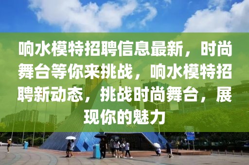 響水模特招聘信息最新，時(shí)尚舞臺(tái)等你來(lái)挑戰(zhàn)，響水模特招聘新動(dòng)態(tài)，挑戰(zhàn)時(shí)尚舞臺(tái)，展現(xiàn)你的魅力