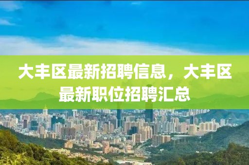 大豐區(qū)最新招聘信息，大豐區(qū)最新職位招聘匯總
