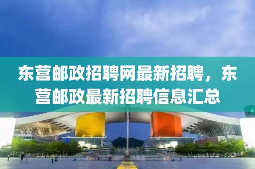 東營郵政招聘網(wǎng)最新招聘，東營郵政最新招聘信息匯總