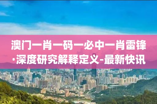 澳門一肖一碼一必中一肖雷鋒·深度研究解釋定義-最新快訊