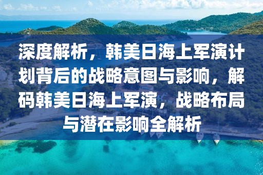 深度解析，韓美日海上軍演計(jì)劃背后的戰(zhàn)略意圖與影響，解碼韓美日海上軍演，戰(zhàn)略布局與潛在影響全解析
