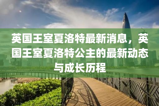 英國王室夏洛特最新消息，英國王室夏洛特公主的最新動態(tài)與成長歷程