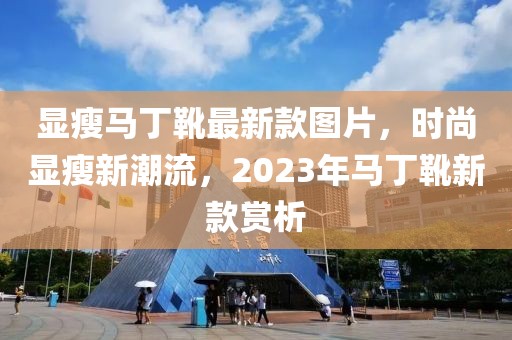 顯瘦馬丁靴最新款圖片，時尚顯瘦新潮流，2023年馬丁靴新款賞析