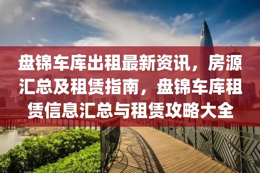 盤錦車庫出租最新資訊，房源匯總及租賃指南，盤錦車庫租賃信息匯總與租賃攻略大全