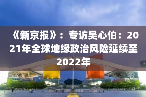 《新京報》：專訪吳心伯：2021年全球地緣政治風險延續(xù)至2022年