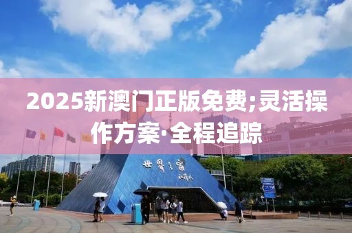 2025新澳門正版免費(fèi);靈活操作方案·全程追蹤
