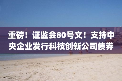 重磅！證監(jiān)會80號文！支持中央企業(yè)發(fā)行科技創(chuàng)新公司債券