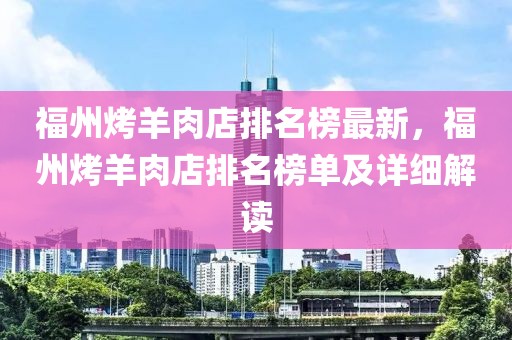 福州烤羊肉店排名榜最新，福州烤羊肉店排名榜單及詳細解讀
