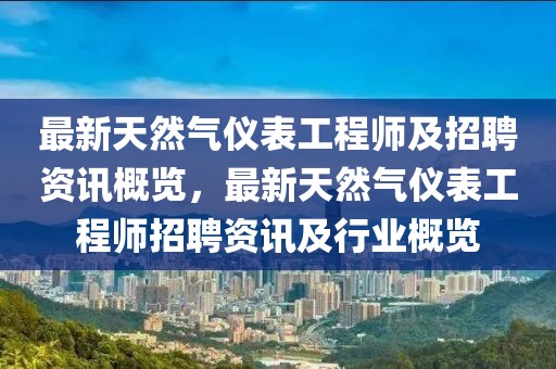 最新天然氣儀表工程師及招聘資訊概覽，最新天然氣儀表工程師招聘資訊及行業(yè)概覽