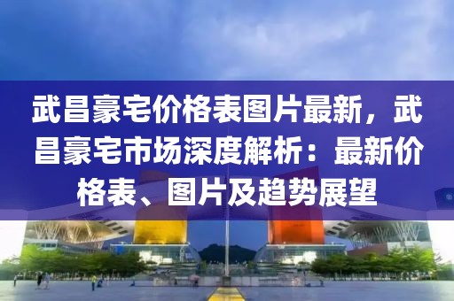 武昌豪宅價(jià)格表圖片最新，武昌豪宅市場(chǎng)深度解析：最新價(jià)格表、圖片及趨勢(shì)展望