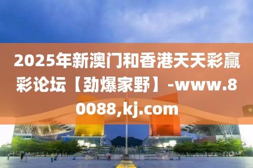2025年新澳門和香港天天彩贏彩論壇【勁爆家野】-www.80088,kj.com