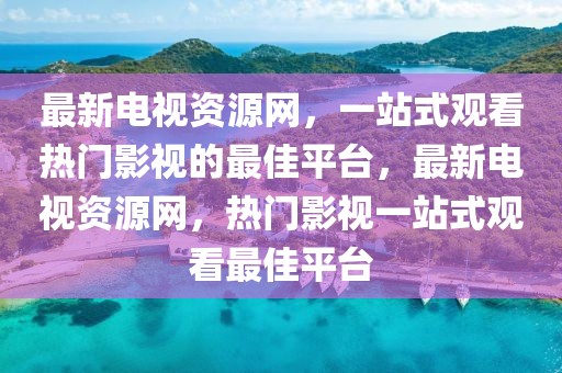最新電視資源網(wǎng)，一站式觀看熱門(mén)影視的最佳平臺(tái)，最新電視資源網(wǎng)，熱門(mén)影視一站式觀看最佳平臺(tái)