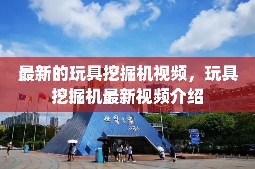 最新的玩具挖掘機(jī)視頻，玩具挖掘機(jī)最新視頻介紹