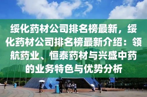 綏化藥材公司排名榜最新，綏化藥材公司排名榜最新介紹：領(lǐng)航藥業(yè)、恒泰藥材與興盛中藥的業(yè)務(wù)特色與優(yōu)勢(shì)分析