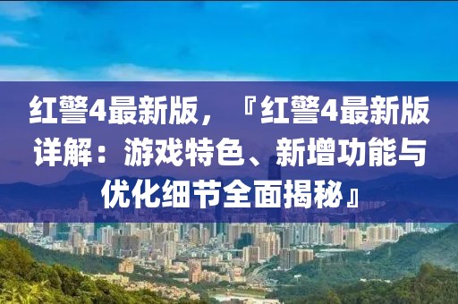 紅警4最新版，『紅警4最新版詳解：游戲特色、新增功能與優(yōu)化細節(jié)全面揭秘』