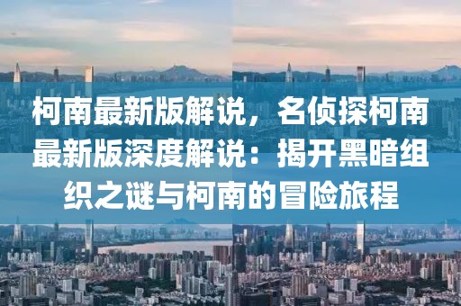 柯南最新版解說，名偵探柯南最新版深度解說：揭開黑暗組織之謎與柯南的冒險旅程