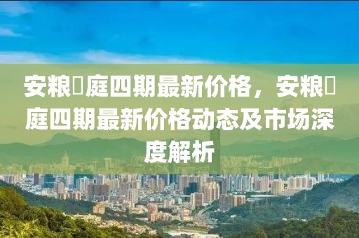 安糧珺庭四期最新價格，安糧珺庭四期最新價格動態(tài)及市場深度解析