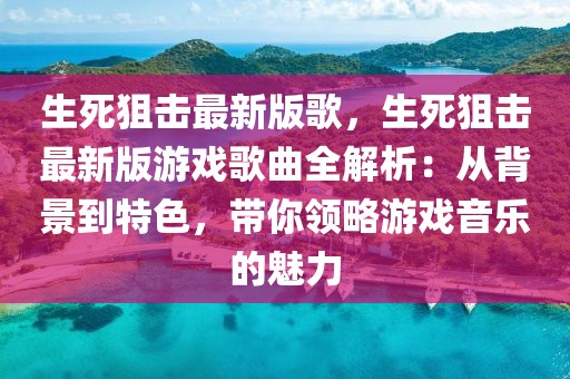 生死狙擊最新版歌，生死狙擊最新版游戲歌曲全解析：從背景到特色，帶你領(lǐng)略游戲音樂的魅力