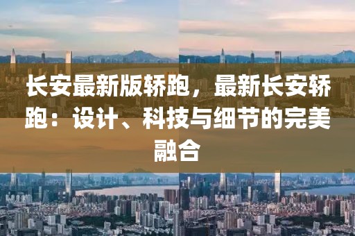 長安最新版轎跑，最新長安轎跑：設(shè)計、科技與細(xì)節(jié)的完美融合