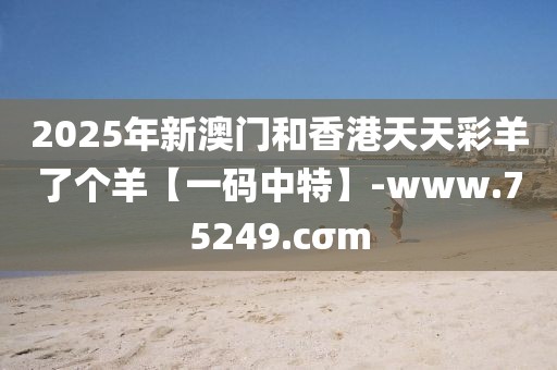 2025年新澳門(mén)和香港天天彩羊了個(gè)羊【一碼中特】-www.75249.cσm