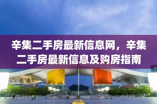 辛集二手房最新信息網(wǎng)，辛集二手房最新信息及購房指南