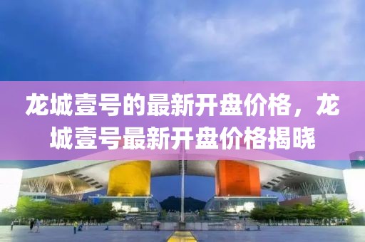 龍城壹號的最新開盤價格，龍城壹號最新開盤價格揭曉